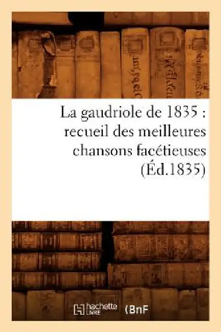 La Gaudriole de 1835: Recueil Des Meilleures Chansons Facétieuses, (Éd.1835) by Sans Auteur