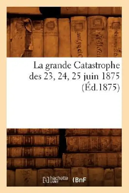 La Grande Catastrophe Des 23, 24, 25 Juin 1875 (Éd.1875) by Sans Auteur