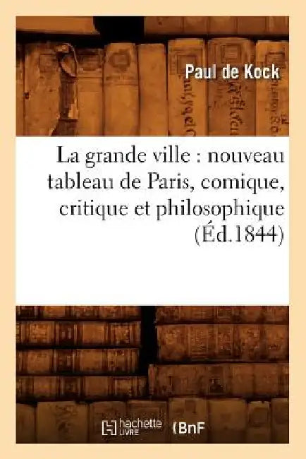 La Grande Ville: Nouveau Tableau de Paris, Comique, Critique Et Philosophique (Éd.1844) by Armand Désiré de Kock