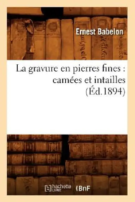 La Gravure En Pierres Fines: Camées Et Intailles (Éd.1894) by Ernest Babelon