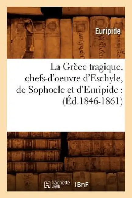 La Grèce Tragique, Chefs-d'Oeuvre d'Eschyle, de Sophocle Et d'Euripide: (Éd.1846-1861) by Euripides