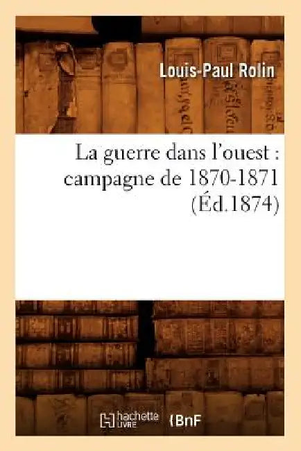 La Guerre Dans l'Ouest: Campagne de 1870-1871 (Éd.1874) by Louis-Paul Rolin