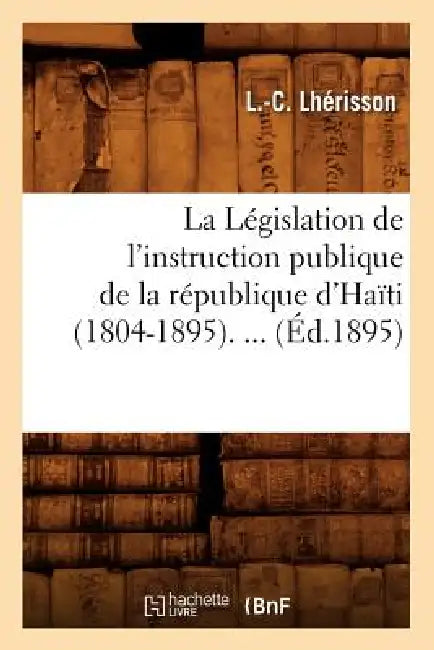 La Législation de l'Instruction Publique de la République d'Haïti (1804-1895) (Éd.1895) by L. -C Lhérisson