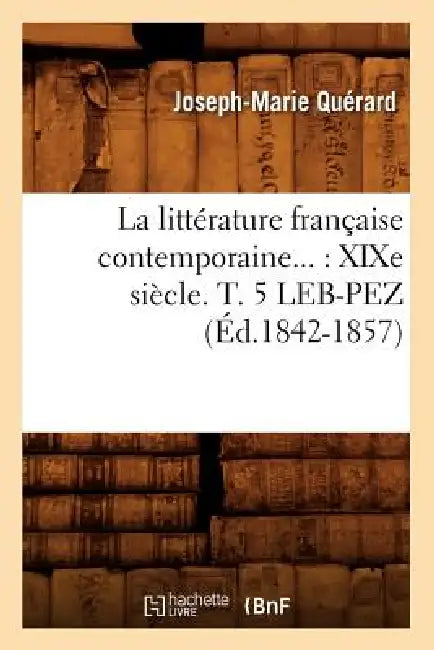 La Littérature Française Contemporaine: XIXe Siècle. Tome 5. Leb-Pez (Éd.1842-1857) by Joseph-Marie Quérard
