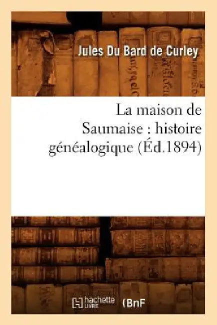 La Maison de Saumaise: Histoire Généalogique (Éd.1894) by Jules Du Bard de Curley