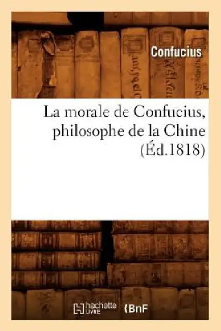 La Morale de Confucius, Philosophe de la Chine (Éd.1818) by Confucius