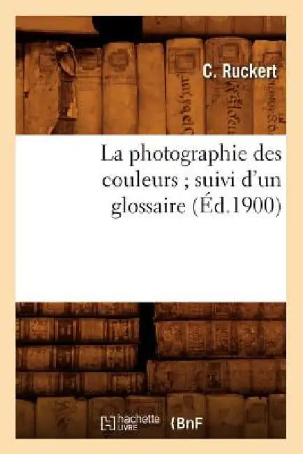 La Photographie Des Couleurs Suivi d'Un Glossaire, (Éd.1900) by C. Ruckert
