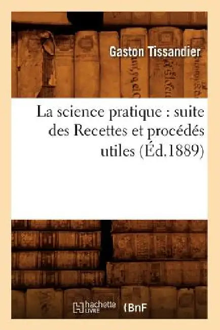 La Science Pratique: Suite Des Recettes Et Procédés Utiles (Éd.1889) by Gaston Tissandier