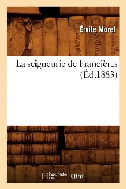 La Seigneurie de Francières (Éd.1883) by Emile Morel