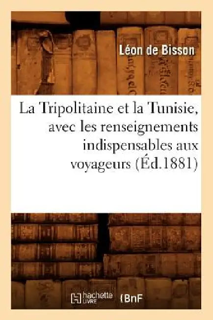 La Tripolitaine Et La Tunisie, Avec Les Renseignements Indispensables Aux Voyageurs, (Éd.1881) by Léon de Bisson