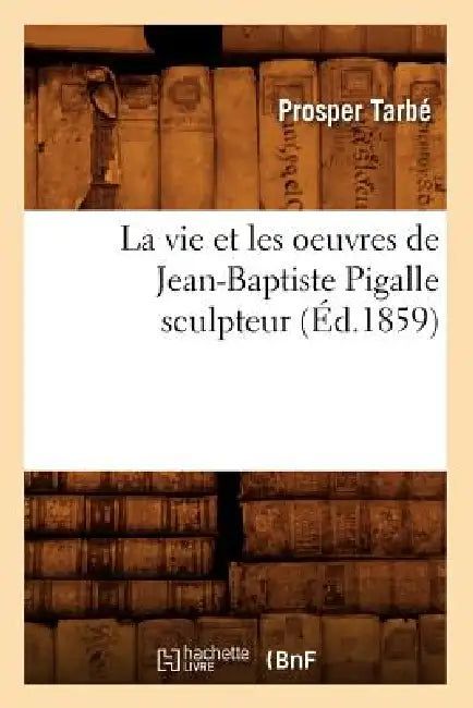 La Vie Et Les Oeuvres de Jean-Baptiste Pigalle Sculpteur (Éd.1859) by Prosper Tarbé