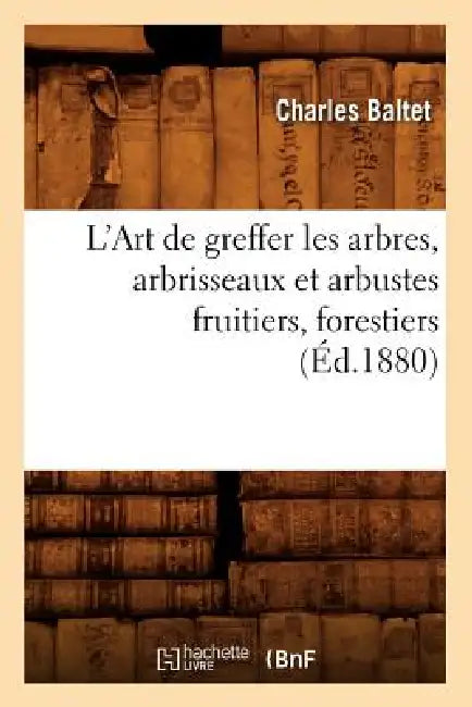 L'Art de Greffer Les Arbres, Arbrisseaux Et Arbustes Fruitiers, Forestiers (Éd.1880) by Charles Baltet