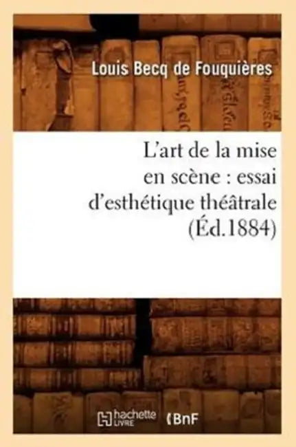 L'Art de la Mise En Scène: Essai d'Esthétique Théâtrale (Éd.1884) by Louis Becq de Fouquières