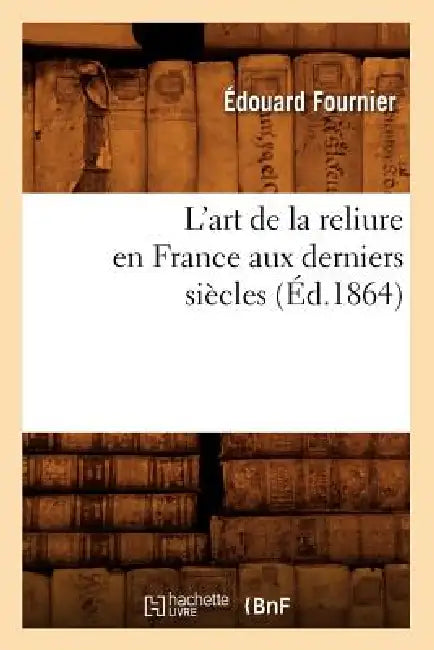 L'Art de la Reliure En France Aux Derniers Siècles (Éd.1864) by Édouard Fournier