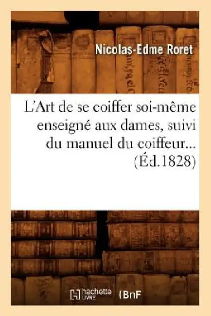 L'Art de Se Coiffer Soi-Même Enseigné Aux Dames, Suivi Du Manuel Du Coiffeur (Éd.1828) by Nicolas-Edme Roret