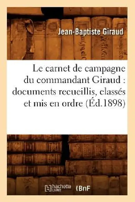 Le Carnet de Campagne Du Commandant Giraud: Documents Recueillis, Classés Et MIS En Ordre (Éd.1898) by Jean-Baptiste Giraud