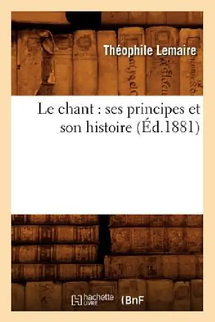 Le Chant: Ses Principes Et Son Histoire (Éd.1881) by Théophile Lemaire
