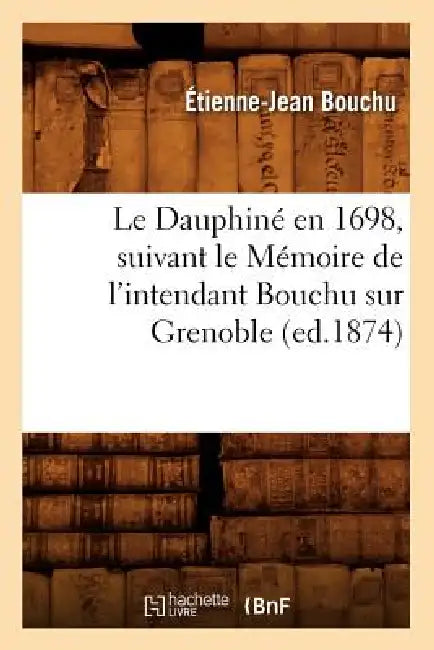 Le Dauphiné En 1698, Suivant Le Mémoire de l'Intendant Bouchu Sur Grenoble (Ed.1874) by Étienne-Jean Bouchu