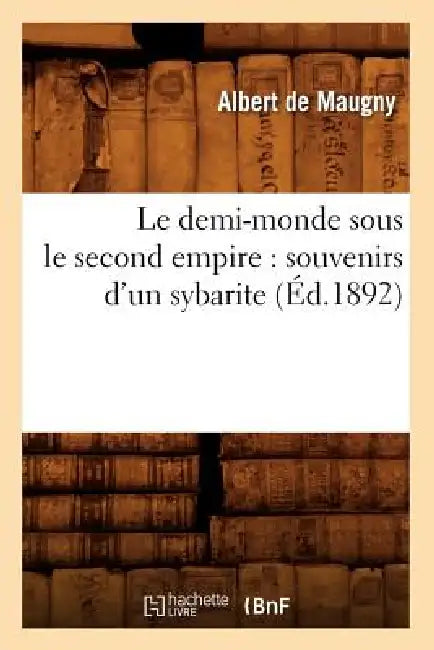 Le Demi-Monde Sous Le Second Empire: Souvenirs d'Un Sybarite (Éd.1892) by Albert de Maugny