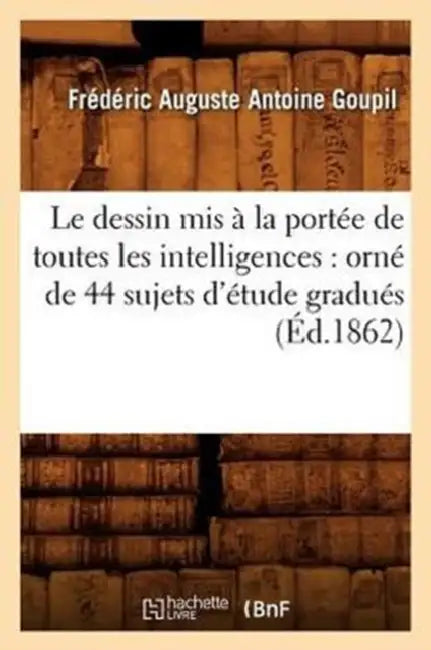 Le Dessin MIS À La Portée de Toutes Les Intelligences: Orné de 44 Sujets d'Étude Gradués (Éd.1862) by Frédéric Auguste Antoine Goupil