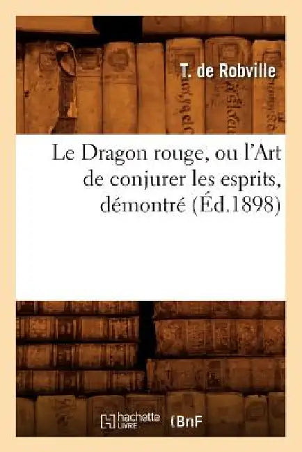 Le Dragon Rouge, Ou l'Art de Conjurer Les Esprits, Démontré (Éd.1898) by T. de Robville