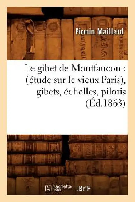 Le Gibet de Montfaucon: (Étude Sur Le Vieux Paris), Gibets, Échelles, Piloris, (Éd.1863) by Firmin Maillard