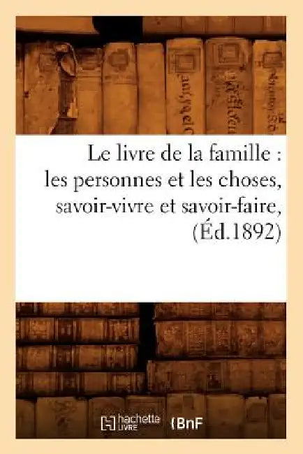 Le Livre de la Famille: Les Personnes Et Les Choses, Savoir-Vivre Et Savoir-Faire, (Éd.1892) by Sans Auteur