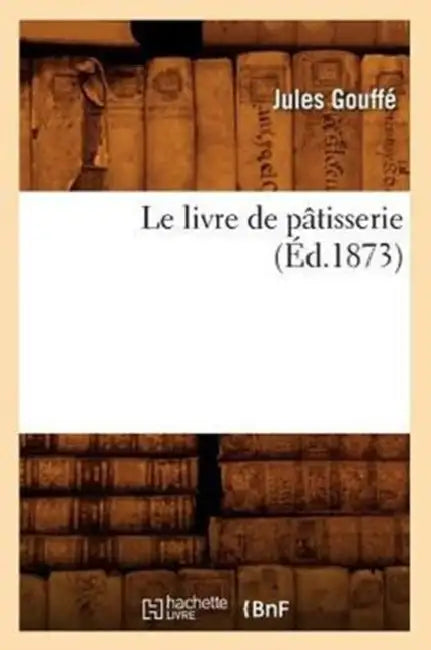 Le Livre de Pâtisserie (Éd.1873) by Jules Gouffé