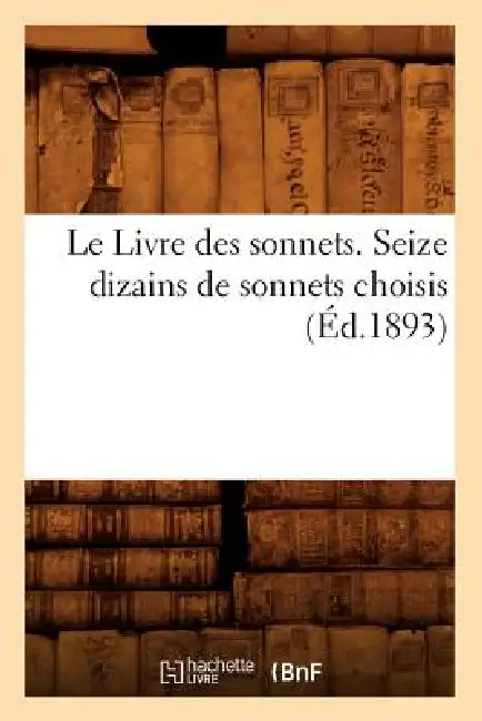 Le Livre Des Sonnets. Seize Dizains de Sonnets Choisis (Éd.1893) by Sans Auteur