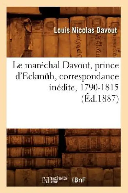 Le Maréchal Davout, Prince d'Eckmüh, Correspondance Inédite, 1790-1815 (Éd.1887) by Louis Nicolas Davout