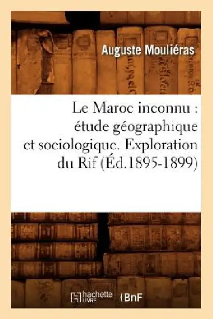 Le Maroc Inconnu: Étude Géographique Et Sociologique. Exploration Du Rif (Éd.1895-1899) by Auguste Mouliéras