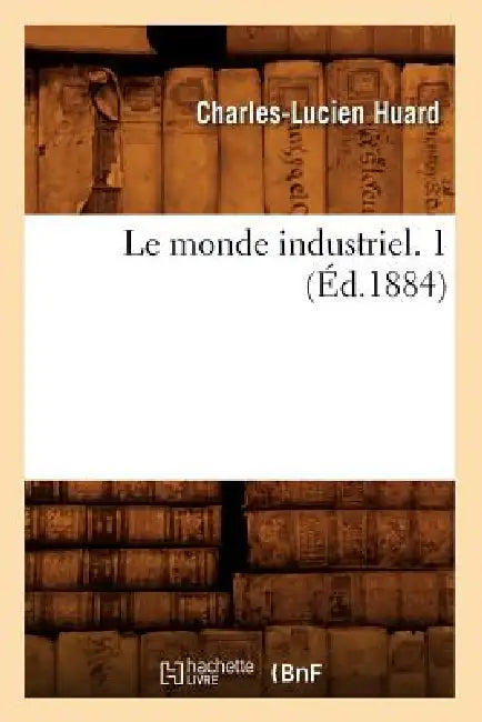 Le Monde Industriel. 1 (Éd.1884) by Charles-Lucien Huard