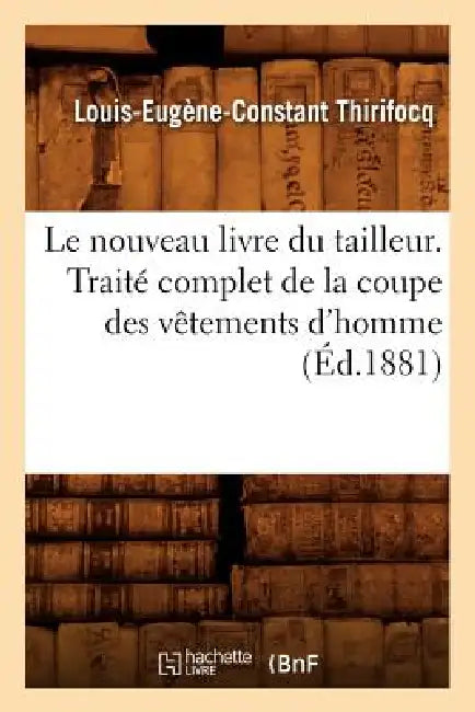 Le Nouveau Livre Du Tailleur. Traité Complet de la Coupe Des Vêtements d'Homme (Éd.1881) by Louis-Eugène-Constant Thirifocq