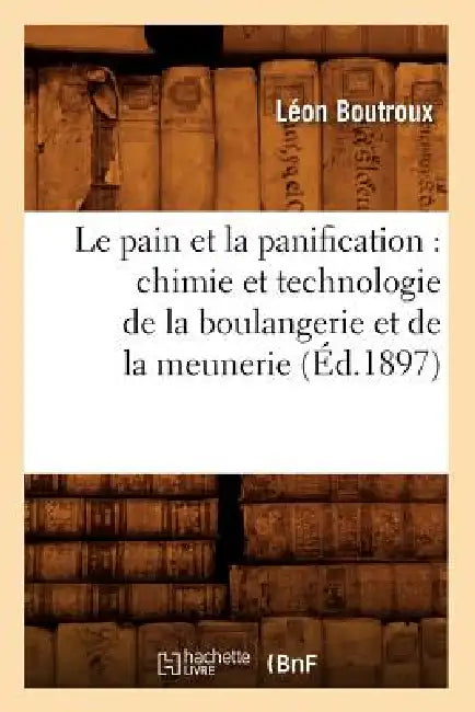 Le pain et la panification: chimie et technologie de la boulangerie et de la meunerie (Éd.1897) by Léon Boutroux