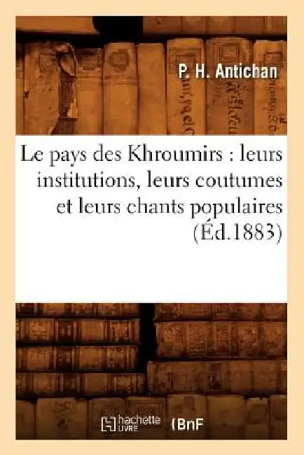 Le Pays Des Khroumirs: Leurs Institutions, Leurs Coutumes Et Leurs Chants Populaires (Éd.1883) by P. H. Antichan