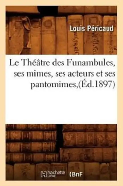 Le Théâtre Des Funambules, Ses Mimes, Ses Acteurs Et Ses Pantomimes, (Éd.1897) by Louis Péricaud