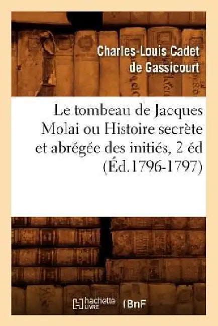 Le Tombeau de Jacques Molai Ou Histoire Secrète Et Abrégée Des Initiés, 2 Éd (Éd.1796-1797) by Charles-Louis Cadet de Gassicourt