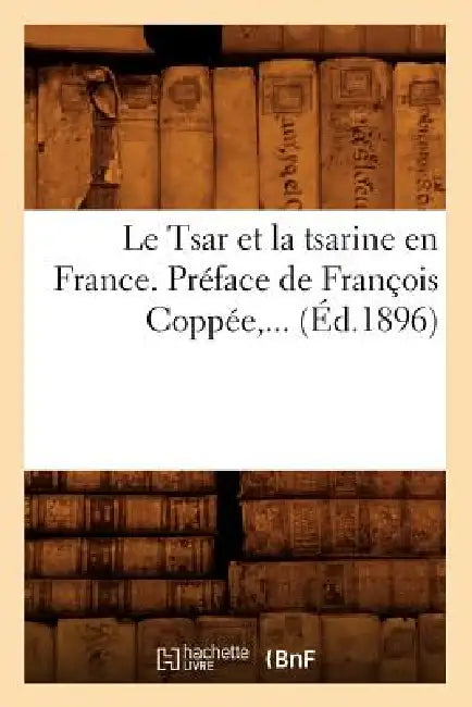 Le Tsar Et La Tsarine En France . Préface de François Coppée (Éd.1896) by Sans Auteur