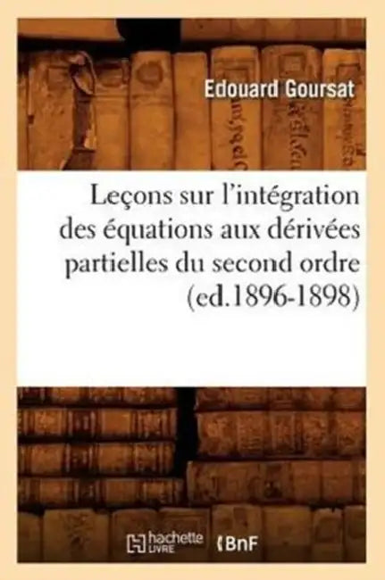Leçons Sur l'Intégration Des Équations Aux Dérivées Partielles Du Second Ordre, (Ed.1896-1898) by Édouard Goursat