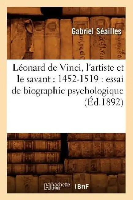 Léonard de Vinci, l'Artiste Et Le Savant: 1452-1519: Essai de Biographie Psychologique (Éd.1892) by Gabriel Séailles