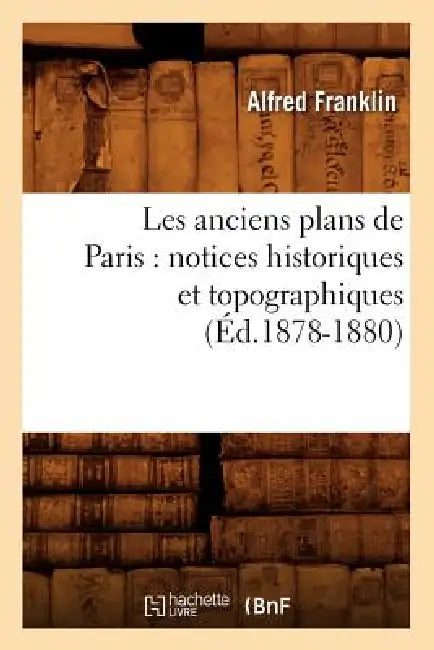 Les Anciens Plans de Paris: Notices Historiques Et Topographiques (Éd.1878-1880) by Alfred Franklin