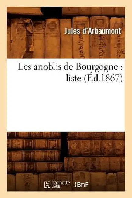 Les Anoblis de Bourgogne: Liste (Éd.1867) by Jules D' Arbaumont
