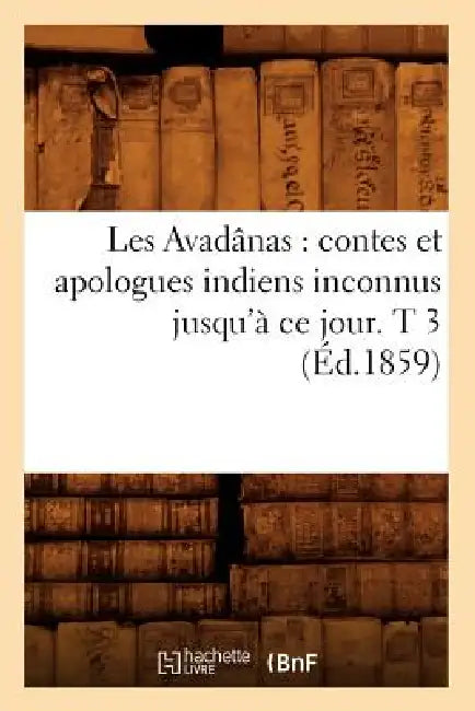 Les Avadânas: Contes Et Apologues Indiens Inconnus Jusqu'à CE Jour. T 3 (Éd.1859) by Sans Auteur