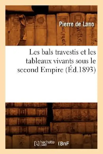 Les Bals Travestis Et Les Tableaux Vivants Sous Le Second Empire (Éd.1893) by Pierre de Lano