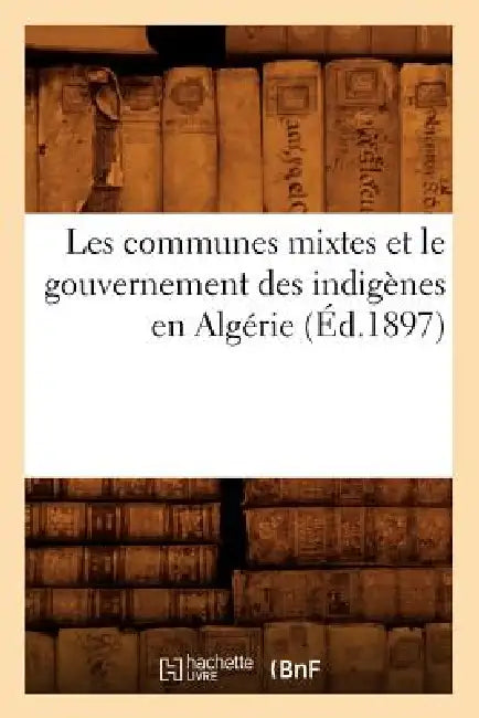 Les Communes Mixtes Et Le Gouvernement Des Indigènes En Algérie (Éd.1897) by Sans Auteur