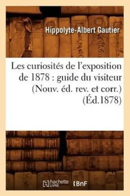 Les Curiosités de l'Exposition de 1878: Guide Du Visiteur (Nouv. Éd. Rev. Et Corr.) (Éd.1878) by Hippolyte-Albert Gautier