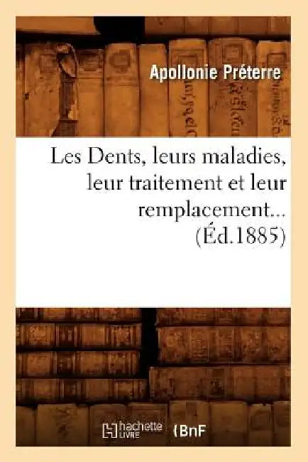 Les Dents, Leurs Maladies, Leur Traitement Et Leur Remplacement (Éd.1885) by Apollonie Préterre
