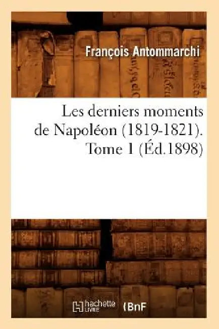 Les Derniers Moments de Napoléon (1819-1821). Tome 1 (Éd.1898) by François Antommarchi