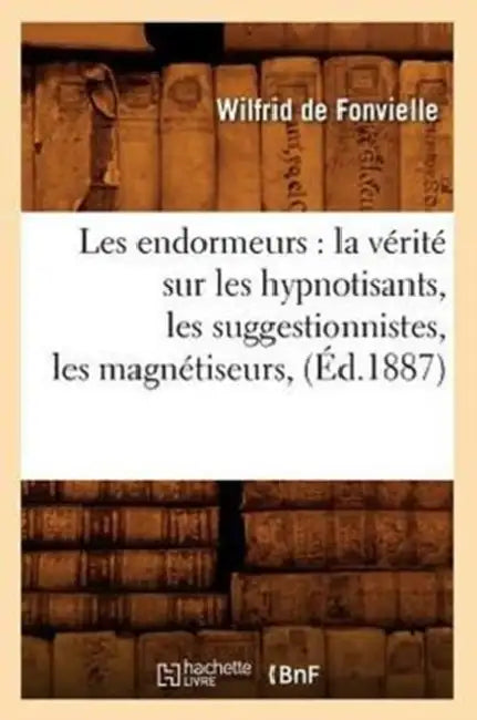 Les Endormeurs: La Vérité Sur Les Hypnotisants, Les Suggestionnistes, Les Magnétiseurs, (Éd.1887) by Wilfrid de Fonvielle