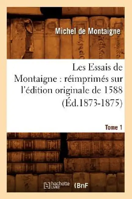 Les Essais de Montaigne: Réimprimés Sur l'Édition Originale de 1588. Tome 1 (Éd.1873-1875) by Michel de Montaigne
